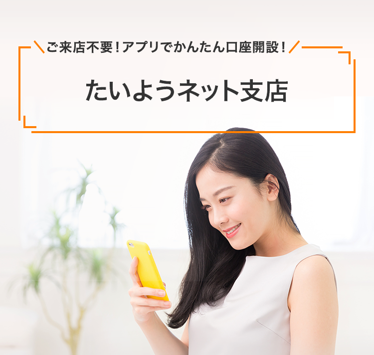 ご来店不要！アプリでかんたん口座開設！ たいようネット支店